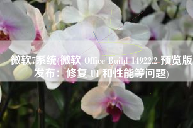 微软7系统(微软 Office Build 14922.2 预览版发布：修复 UI 和性能等问题)