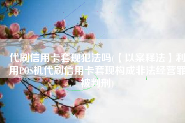 代刷信用卡套现犯法吗(【以案释法】利用POS机代刷信用卡套现构成非法经营罪被判刑)