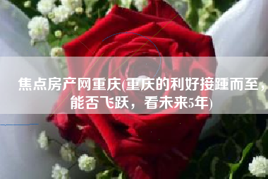 焦点房产网重庆(重庆的利好接踵而至，能否飞跃，看未来5年)