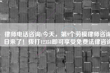 律师电话咨询(今天，第9个劳模律师咨询日来了！拨打12351即可享受免费法律咨询)
