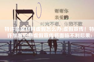 特许备案材料虚假怎么办(虚假宣传！特许加盟招商虚假宣传将面临不利后果)