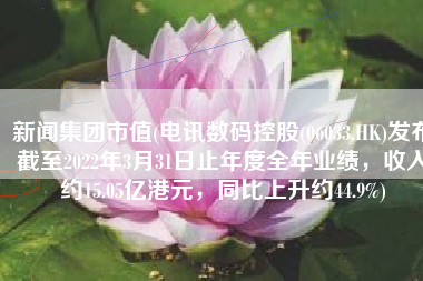 新闻集团市值(电讯数码控股(06033.HK)发布截至2022年3月31日止年度全年业绩，收入约15.05亿港元，同比上升约44.9%)