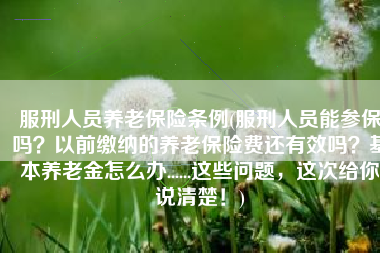 服刑人员养老保险条例(服刑人员能参保吗？以前缴纳的养老保险费还有效吗？基本养老金怎么办......这些问题，这次给你说清楚！)