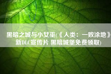 黑暗之城与小女巫(《人类：一败涂地》新DLC宣传片 黑暗城堡免费领取)