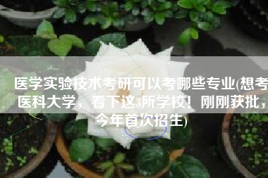 医学实验技术考研可以考哪些专业(想考医科大学，看下这3所学校！刚刚获批，今年首次招生)