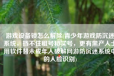 游戏设备锁怎么解除(青少年游戏防沉迷系统，挡不住租号和买号，更有黑产人士用软件替未成年人破解网游防沉迷系统中的人脸识别)