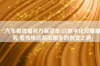 汽车租赁服务方案范本(以数字化反哺服务 看传统巡游出租车的创变之道)