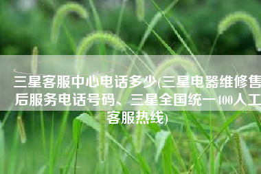 三星客服中心电话多少(三星电器维修售后服务电话号码、三星全国统一400人工客服热线)