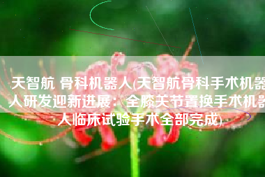 天智航 骨科机器人(天智航骨科手术机器人研发迎新进展：全膝关节置换手术机器人临床试验手术全部完成)