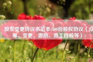 股东变更协议书范本(300份股权协议（众筹、变更、激励、员工持股等）)