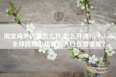 淘宝海外店铺怎么开(怎么开通Tik Tok-shop全球跨境小店呢？入口在哪里呢？)