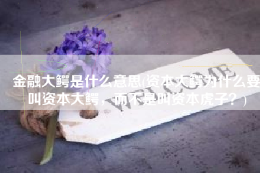 金融大鳄是什么意思(资本大鳄为什么要叫资本大鳄，而不是叫资本虎子？)
