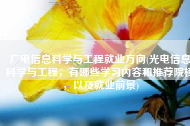 广电信息科学与工程就业方向(光电信息科学与工程，有哪些学习内容和推荐院校，以及就业前景)