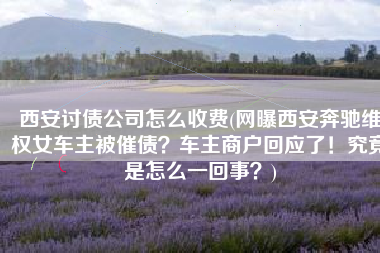 西安讨债公司怎么收费(网曝西安奔驰维权女车主被催债？车主商户回应了！究竟是怎么一回事？)