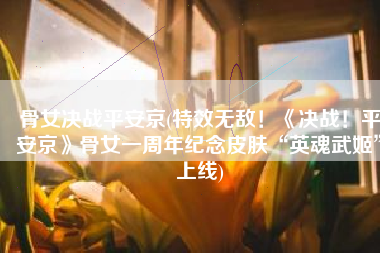 骨女决战平安京(特效无敌！《决战！平安京》骨女一周年纪念皮肤“英魂武姬”上线)
