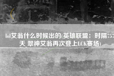 lol艾翁什么时候出的(英雄联盟：时隔757天 翠神艾翁再次登上LCK赛场)