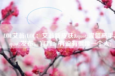 LOL艾翁(LOL：艾翁新皮肤"灌篮高手"发布，官方：有没有很像一个人)