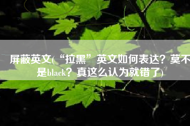 屏蔽英文(“拉黑”英文如何表达？莫不是black？真这么认为就错了)