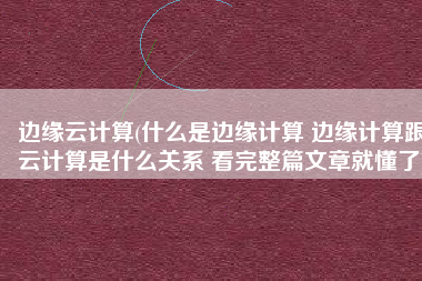 边缘云计算(什么是边缘计算 边缘计算跟云计算是什么关系 看完整篇文章就懂了)
