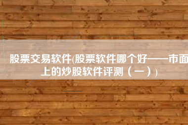 股票交易软件(股票软件哪个好——市面上的炒股软件评测（一）)