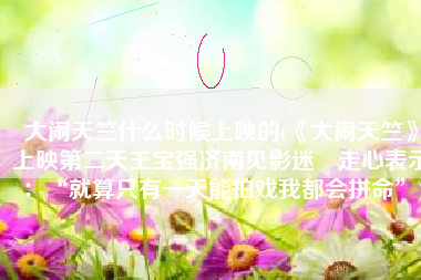 大闹天竺什么时候上映的(《大闹天竺》上映第二天王宝强济南见影迷 走心表示：“就算只有一天能拍戏我都会拼命”)