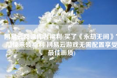 网易云阅读作者福利(买了《永劫无间》？那快来领福利 网易云游戏无需配置享受最佳画质)