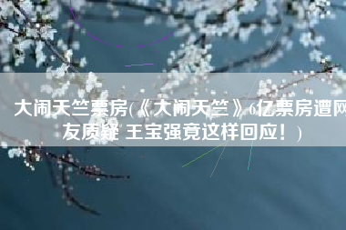 大闹天竺票房(《大闹天竺》6亿票房遭网友质疑 王宝强竟这样回应！)