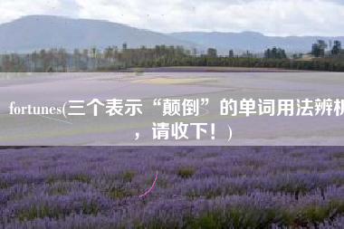 fortunes(三个表示“颠倒”的单词用法辨析，请收下！)