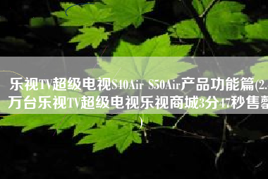 乐视TV超级电视S40Air S50Air产品功能篇(2.4万台乐视TV超级电视乐视商城3分47秒售罄)
