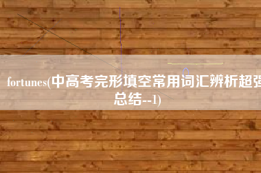 fortunes(中高考完形填空常用词汇辨析超强总结--1)