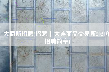 大商所招聘(招聘 | 大连商品交易所2021年招聘简章)