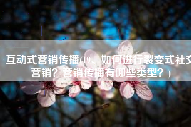 互动式营销传播(19、如何进行裂变式社交营销？营销传播有哪些类型？)