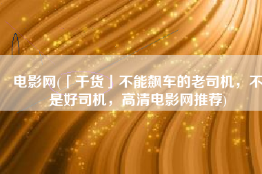 电影网(「干货」不能飙车的老司机，不是好司机，高清电影网推荐)
