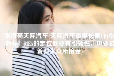 张海亮天际汽车(天际汽车董事长兼CEO张海亮：ME5的定位既要有引领性，也要被普罗大众所接受)