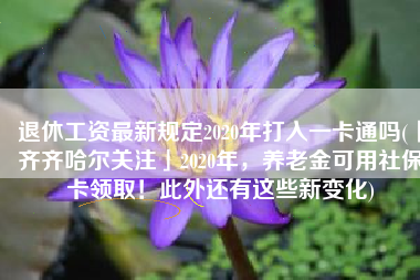 退休工资最新规定2020年打入一卡通吗(「齐齐哈尔关注」2020年，养老金可用社保卡领取！此外还有这些新变化)