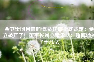 金立集团目前的情况(法院正式裁定：金立破产了！董事长刘立荣承认：赌博输掉了十几亿)