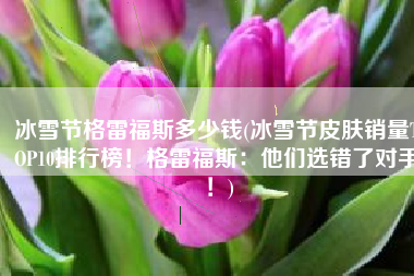 冰雪节格雷福斯多少钱(冰雪节皮肤销量TOP10排行榜！格雷福斯：他们选错了对手！)