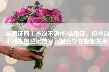 结婚证网上查询不到(有结婚证，但查询不到婚姻登记档案，是否存在婚姻关系)