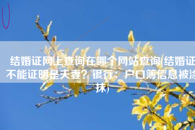 结婚证网上查询在哪个网站查询(结婚证不能证明是夫妻？银行：户口簿信息被涂抹)
