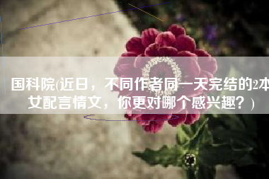 国科院(近日，不同作者同一天完结的2本女配言情文，你更对哪个感兴趣？)