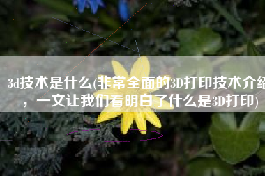 3d技术是什么(非常全面的3D打印技术介绍，一文让我们看明白了什么是3D打印)