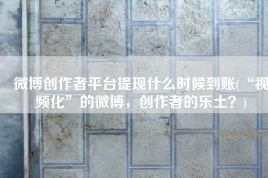 微博创作者平台提现什么时候到账(“视频化”的微博，创作者的乐土？)