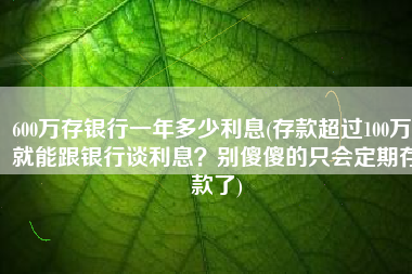 600万存银行一年多少利息(存款超过100万，就能跟银行谈利息？别傻傻的只会定期存款了)