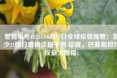 警员编号182545(6月12日全球疫情观察：至少21国日增确诊超千例 印度、巴基斯坦均现最大增幅)