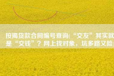 按揭贷款合同编号查询(“交友”其实就是“交钱”？网上找对象，坑多路又险)
