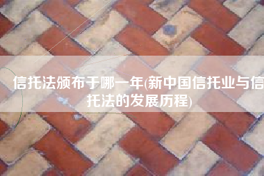 信托法颁布于哪一年(新中国信托业与信托法的发展历程)