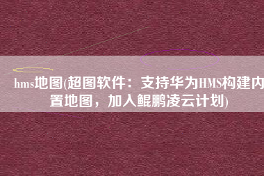 hms地图(超图软件：支持华为HMS构建内置地图，加入鲲鹏凌云计划)