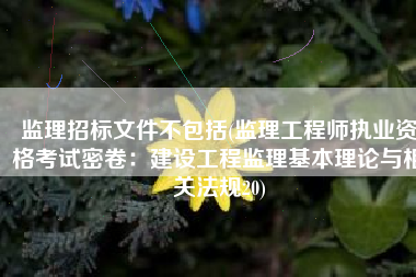 监理招标文件不包括(监理工程师执业资格考试密卷：建设工程监理基本理论与相关法规20)