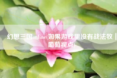 幻想三国online(如果游戏里没有战法牧｜葡萄视点)