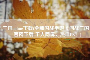 三国online下载(全新国战手游《问战三国》官网下载 千人同屏，热血PK！)